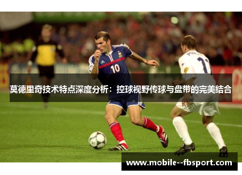 莫德里奇技术特点深度分析:控球视野传球与盘带的完美结合 莫德里奇技术特点深度分析:控球视野传球与盘带的完美结合