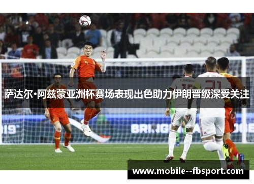 萨达尔·阿兹蒙亚洲杯赛场表现出色助力伊朗晋级深受关注 萨达尔·阿兹蒙亚洲杯赛场表现出色助力伊朗晋级深受关注