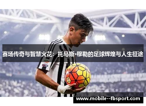 赛场传奇与智慧火花：托马斯·穆勒的足球辉煌与人生征途