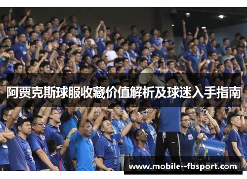 阿贾克斯球服收藏价值解析及球迷入手指南 阿贾克斯球服收藏价值解析及球迷入手指南