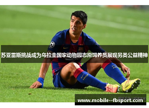 苏亚雷斯挑战成为乌拉圭国家动物园志愿饲养员展现另类公益精神