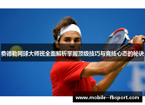 费德勒网球大师班全面解析掌握顶级技巧与竞技心态的秘诀 费德勒网球大师班全面解析掌握顶级技巧与竞技心态的秘诀