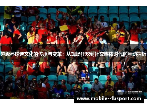 超级杯球迷文化的传承与变革:从现场狂欢到社交媒体时代的互动探析 超级杯球迷文化的传承与变革:从现场狂欢到社交媒体时代的互动探析