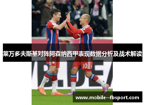 莱万多夫斯基对阵阿森纳西甲表现数据分析及战术解读 莱万多夫斯基对阵阿森纳西甲表现数据分析及战术解读