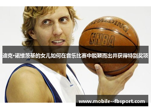 迪克·诺维茨基的女儿如何在音乐比赛中脱颖而出并获得特别奖项 迪克·诺维茨基的女儿如何在音乐比赛中脱颖而出并获得特别奖项