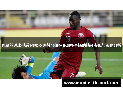 阿联酋进攻型后卫阿尔·阿赫马德在亚洲杯赛场的精彩表现与影响分析 阿联酋进攻型后卫阿尔·阿赫马德在亚洲杯赛场的精彩表现与影响分析