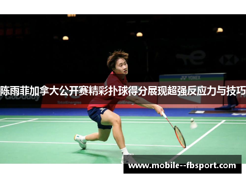 陈雨菲加拿大公开赛精彩扑球得分展现超强反应力与技巧