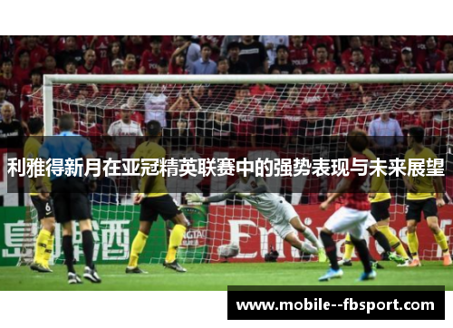 利雅得新月在亚冠精英联赛中的强势表现与未来展望 利雅得新月在亚冠精英联赛中的强势表现与未来展望