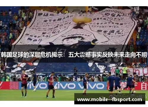 韩国足球的深层危机揭示:五大震撼事实反映未来走向不明 韩国足球的深层危机揭示:五大震撼事实反映未来走向不明