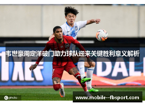 韦世豪周定洋破门助力球队迎来关键胜利意义解析 韦世豪周定洋破门助力球队迎来关键胜利意义解析