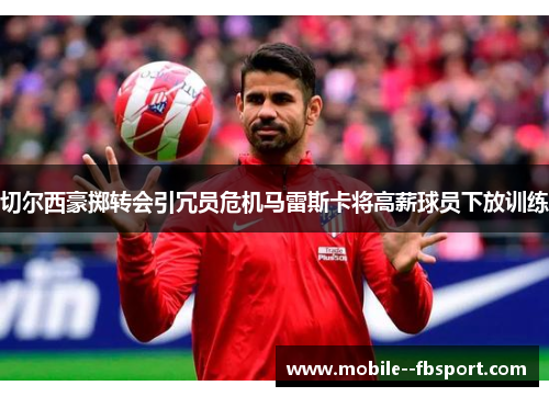 切尔西豪掷转会引冗员危机马雷斯卡将高薪球员下放训练