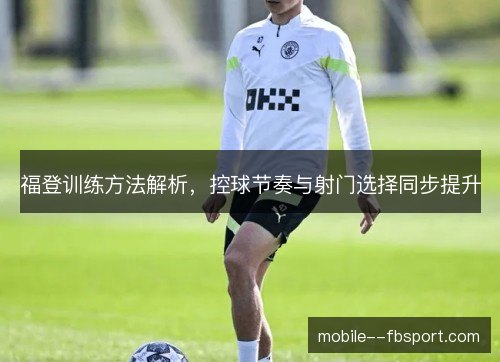福登训练方法解析，控球节奏与射门选择同步提升