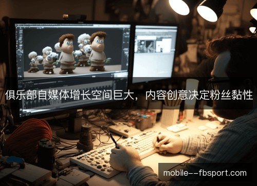 俱乐部自媒体增长空间巨大,内容创意决定粉丝黏性 俱乐部自媒体增长空间巨大,内容创意决定粉丝黏性