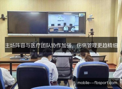 主场阵容与医疗团队协作加强,伤病管理更趋精细 主场阵容与医疗团队协作加强,伤病管理更趋精细