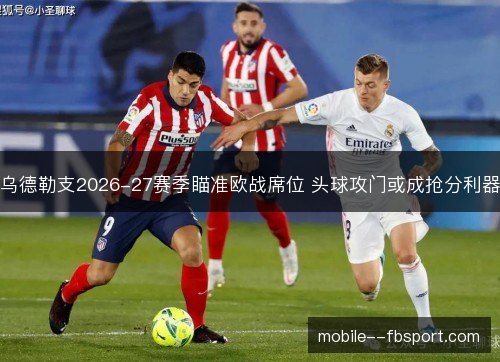 乌德勒支2026-27赛季瞄准欧战席位 头球攻门或成抢分利器